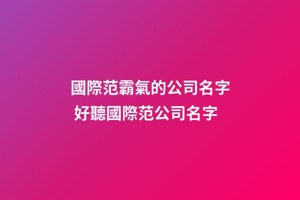 國際范霸氣的公司名字 好聽國際范公司名字-第1張-公司起名-玄機派
